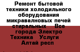 Ремонт бытовой техники холодильного оборудования микравалновых печей стиральных  - Все города Электро-Техника » Услуги   . Алтай респ.